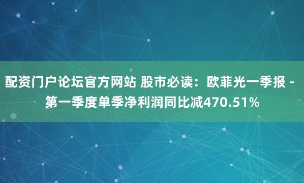 配资门户论坛官方网站 股市必读：欧菲光一季报 - 第一季度单季净利润同比减470.51%