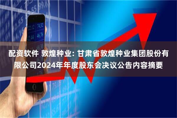 配资软件 敦煌种业: 甘肃省敦煌种业集团股份有限公司2024年年度股东会决议公告内容摘要