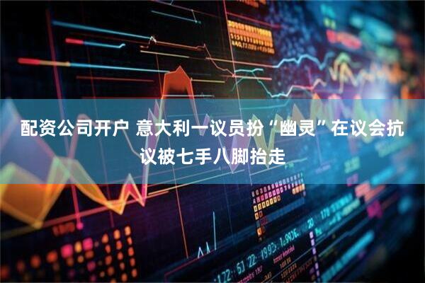 配资公司开户 意大利一议员扮“幽灵”在议会抗议被七手八脚抬走