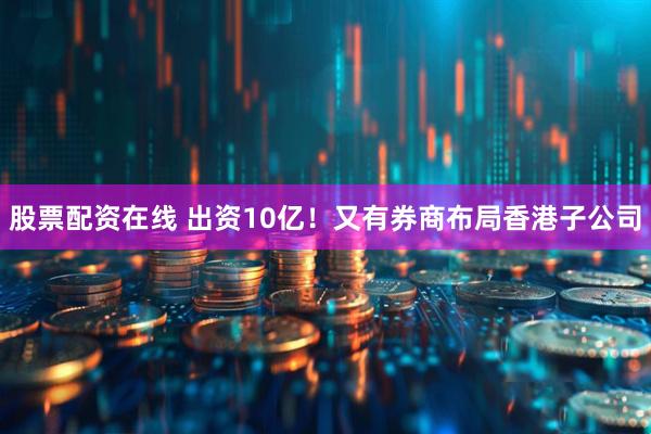 股票配资在线 出资10亿！又有券商布局香港子公司