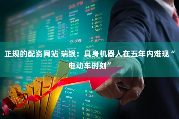 正规的配资网站 瑞银：具身机器人在五年内难现“电动车时刻”