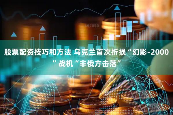 股票配资技巧和方法 乌克兰首次折损“幻影-2000”战机　“非俄方击落”