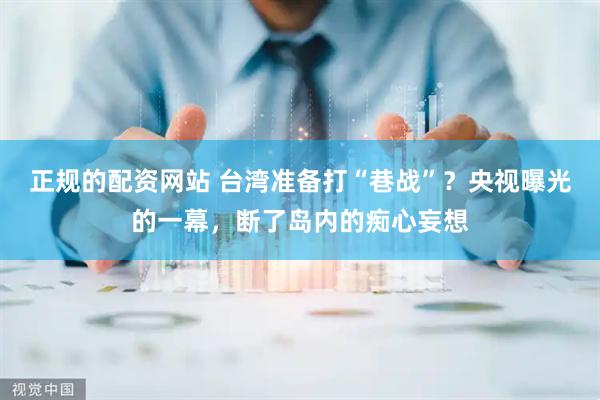 正规的配资网站 台湾准备打“巷战”？央视曝光的一幕，断了岛内的痴心妄想