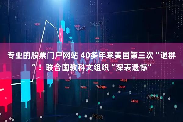 专业的股票门户网站 40多年来美国第三次“退群”！联合国教科文组织“深表遗憾”