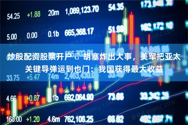 炒股配资股票开户 ​胡塞炸出大事，美军把亚太关键导弹运到也门：我国获得最大收益