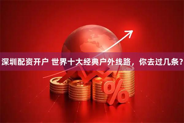 深圳配资开户 世界十大经典户外线路，你去过几条？