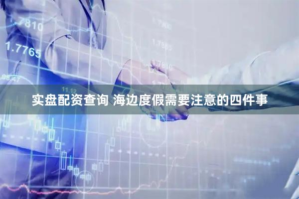实盘配资查询 海边度假需要注意的四件事