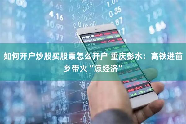 如何开户炒股买股票怎么开户 重庆彭水：高铁进苗乡带火“凉经济”