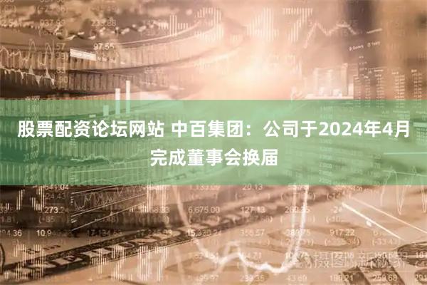 股票配资论坛网站 中百集团：公司于2024年4月完成董事会换届