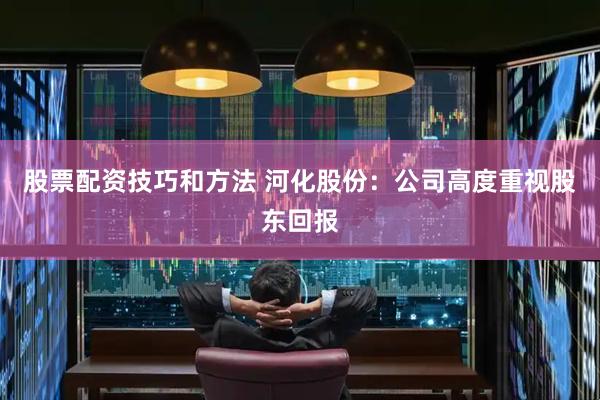 股票配资技巧和方法 河化股份：公司高度重视股东回报