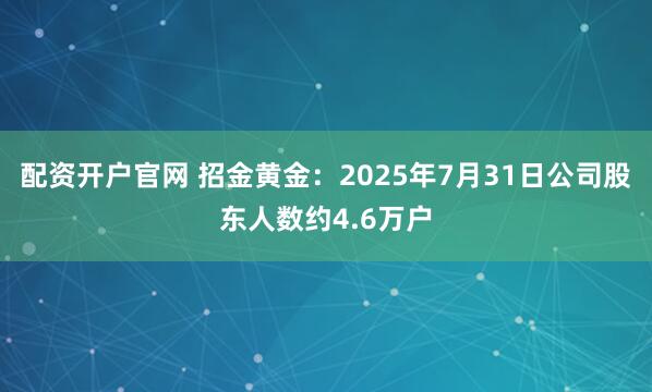 配资开户官网 招金黄金：2025年7月31日公司股东人数约4.6万户