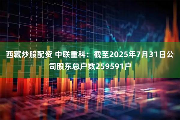 西藏炒股配资 中联重科：截至2025年7月31日公司股东总户数259591户