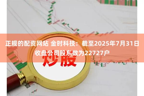 正规的配资网站 金时科技：截至2025年7月31日收盘公司股东数为22727户