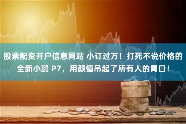 股票配资开户信息网站 小订过万！打死不说价格的全新小鹏 P7，用颜值吊起了所有人的胃口！