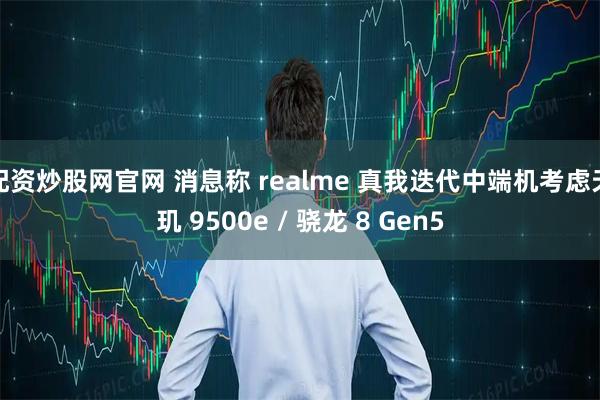配资炒股网官网 消息称 realme 真我迭代中端机考虑天玑 9500e / 骁龙 8 Gen5