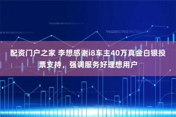 配资门户之家 李想感谢i8车主40万真金白银投票支持，强调服务好理想用户