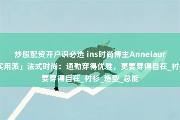 炒股配资开户识必选 ins时尚博主Annelauremais 的「实用派」法式时尚：通勤穿得优雅，更要穿得自在_衬衫_造型_总能