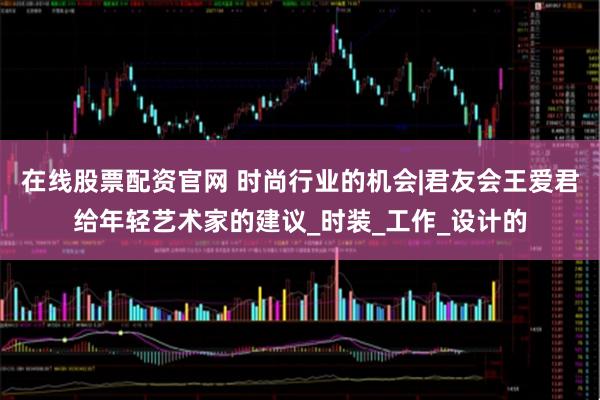 在线股票配资官网 时尚行业的机会|君友会王爱君给年轻艺术家的建议_时装_工作_设计的