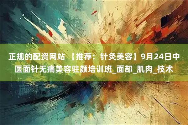 正规的配资网站 【推荐：针灸美容】9月24日中医面针无痛美容驻颜培训班_面部_肌肉_技术