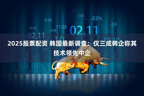 2025股票配资 韩国最新调查：仅三成韩企称其技术领先中企