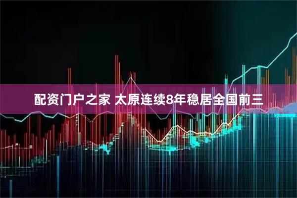 配资门户之家 太原连续8年稳居全国前三