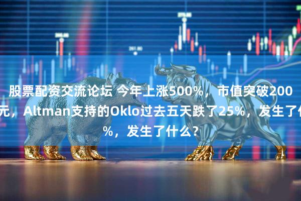 股票配资交流论坛 今年上涨500%，市值突破200亿美元，Altman支持的Oklo过去五天跌了25%，发生了什么？