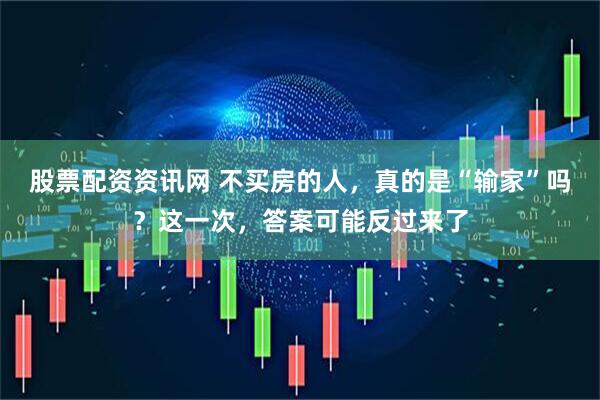 股票配资资讯网 不买房的人，真的是“输家”吗？这一次，答案可能反过来了